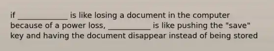 if _____________ is like losing a document in the computer because of a power loss, ___________ is like pushing the "save" key and having the document disappear instead of being stored