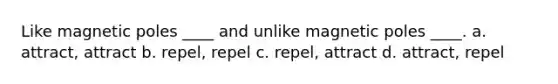 Like magnetic poles ____ and unlike magnetic poles ____. a. attract, attract b. repel, repel c. repel, attract d. attract, repel