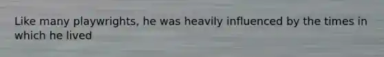 Like many playwrights, he was heavily influenced by the times in which he lived