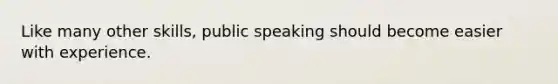 Like many other skills, public speaking should become easier with experience.