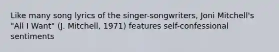 Like many song lyrics of the singer-songwriters, Joni Mitchell's "All I Want" (J. Mitchell, 1971) features self-confessional sentiments