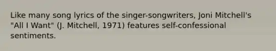 Like many song lyrics of the singer-songwriters, Joni Mitchell's "All I Want" (J. Mitchell, 1971) features self-confessional sentiments.