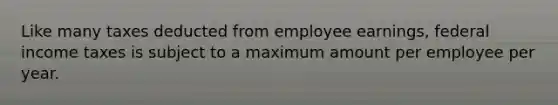 Like many taxes deducted from employee earnings, federal income taxes is subject to a maximum amount per employee per year.