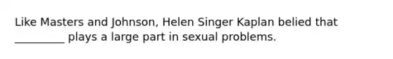 Like Masters and Johnson, Helen Singer Kaplan belied that _________ plays a large part in sexual problems.