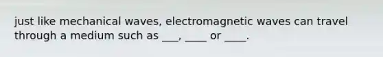 just like mechanical waves, electromagnetic waves can travel through a medium such as ___, ____ or ____.