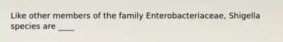 Like other members of the family Enterobacteriaceae, Shigella species are ____