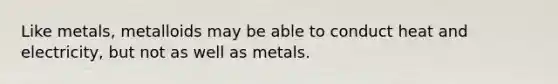 Like metals, metalloids may be able to conduct heat and electricity, but not as well as metals.