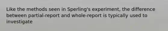 Like the methods seen in Sperling's experiment, the difference between partial-report and whole-report is typically used to investigate