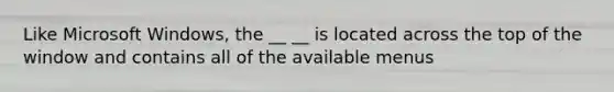 Like Microsoft Windows, the __ __ is located across the top of the window and contains all of the available menus