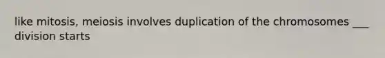 like mitosis, meiosis involves duplication of the chromosomes ___ division starts