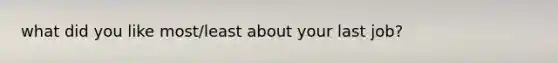 what did you like most/least about your last job?