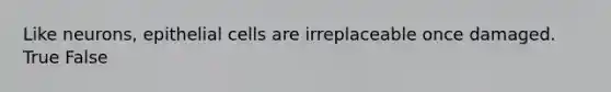 Like neurons, epithelial cells are irreplaceable once damaged. True False