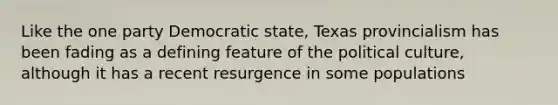 Like the one party Democratic state, Texas provincialism has been fading as a defining feature of the political culture, although it has a recent resurgence in some populations