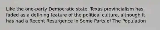 Like the one-party Democratic state, Texas provincialism has faded as a defining feature of the political culture, although It has had a Recent Resurgence In Some Parts of The Population