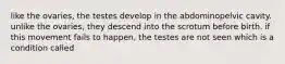 like the ovaries, the testes develop in the abdominopelvic cavity. unlike the ovaries, they descend into the scrotum before birth. if this movement fails to happen, the testes are not seen which is a condition called