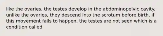 like the ovaries, the testes develop in the abdominopelvic cavity. unlike the ovaries, they descend into the scrotum before birth. if this movement fails to happen, the testes are not seen which is a condition called