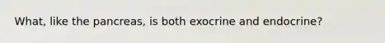 What, like the pancreas, is both exocrine and endocrine?