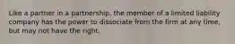 Like a partner in a partnership, the member of a limited liability company has the power to dissociate from the firm at any time, but may not have the right.