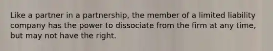 Like a partner in a partnership, the member of a limited liability company has the power to dissociate from the firm at any time, but may not have the right.