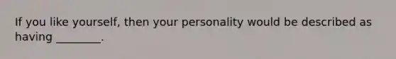 If you like yourself, then your personality would be described as having ________.