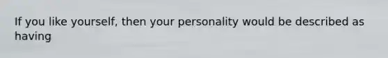 If you like yourself, then your personality would be described as having