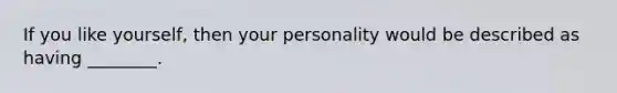 If you like​ yourself, then your personality would be described as having​ ________.