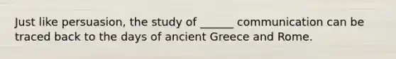 Just like persuasion, the study of ______ communication can be traced back to the days of ancient Greece and Rome.