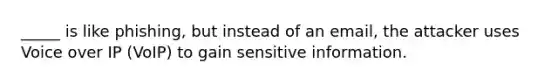 _____ is like phishing, but instead of an email, the attacker uses Voice over IP (VoIP) to gain sensitive information.