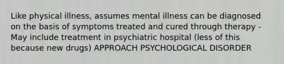 Like physical illness, assumes mental illness can be diagnosed on the basis of symptoms treated and cured through therapy - May include treatment in psychiatric hospital (less of this because new drugs) APPROACH PSYCHOLOGICAL DISORDER