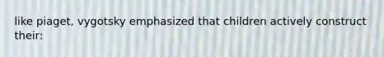 like piaget, vygotsky emphasized that children actively construct their: