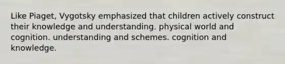 Like Piaget, Vygotsky emphasized that children actively construct their knowledge and understanding. physical world and cognition. understanding and schemes. cognition and knowledge.