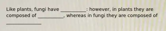 Like plants, fungi have ___________: however, in plants they are composed of ___________, whereas in fungi they are composed of _______________