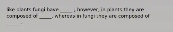 like plants fungi have _____ ; however, in plants they are composed of _____, whereas in fungi they are composed of ______.