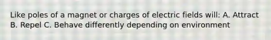 Like poles of a magnet or charges of electric fields will: A. Attract B. Repel C. Behave differently depending on environment