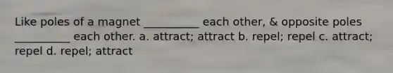 Like poles of a magnet __________ each other, & opposite poles __________ each other. a. attract; attract b. repel; repel c. attract; repel d. repel; attract