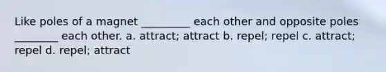 Like poles of a magnet _________ each other and opposite poles ________ each other. a. attract; attract b. repel; repel c. attract; repel d. repel; attract