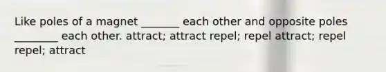 Like poles of a magnet _______ each other and opposite poles ________ each other. attract; attract repel; repel attract; repel repel; attract