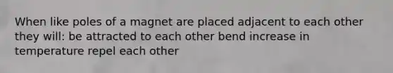 When like poles of a magnet are placed adjacent to each other they will: be attracted to each other bend increase in temperature repel each other