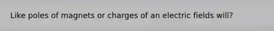 Like poles of magnets or charges of an electric fields will?