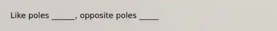 Like poles ______, opposite poles _____