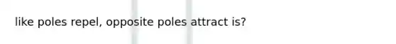 like poles repel, opposite poles attract is?