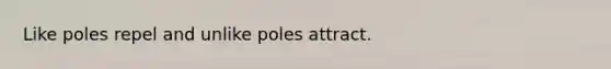 Like poles repel and unlike poles attract.