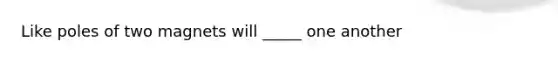 Like poles of two magnets will _____ one another