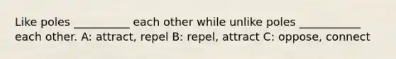 Like poles __________ each other while unlike poles ___________ each other. A: attract, repel B: repel, attract C: oppose, connect