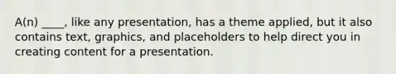 A(n) ____, like any presentation, has a theme applied, but it also contains text, graphics, and placeholders to help direct you in creating content for a presentation.