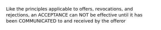 Like the principles applicable to offers, revocations, and rejections, an ACCEPTANCE can NOT be effective until it has been COMMUNICATED to and received by the offeror