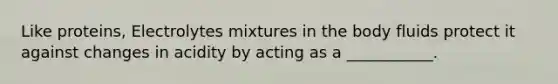 Like proteins, Electrolytes mixtures in the body fluids protect it against changes in acidity by acting as a ___________.