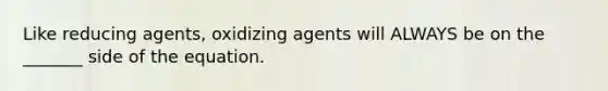 Like reducing agents, oxidizing agents will ALWAYS be on the _______ side of the equation.