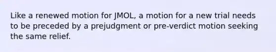 Like a renewed motion for JMOL, a motion for a new trial needs to be preceded by a prejudgment or pre-verdict motion seeking the same relief.