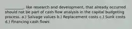 __________, like research and development, that already occurred should not be part of cash flow analysis in the capital budgeting process. a.) Salvage values b.) Replacement costs c.) Sunk costs d.) Financing cash flows